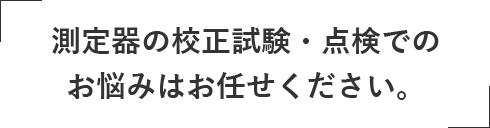 測定器の校正試験・点検でのお悩みはお任せください。