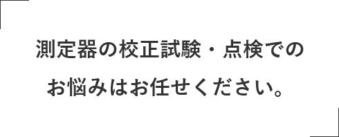 測定器の校正試験・点検でのお悩みはお任せください。